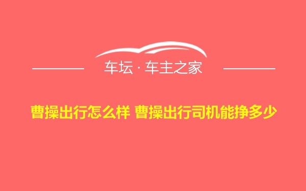 曹操出行怎么样 曹操出行司机能挣多少