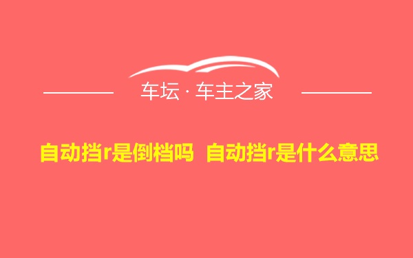 自动挡r是倒档吗 自动挡r是什么意思