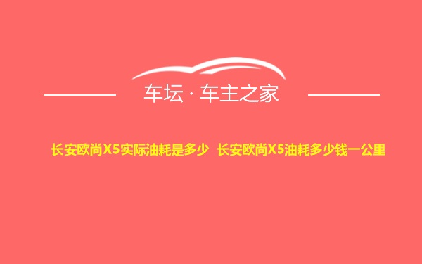 长安欧尚X5实际油耗是多少 长安欧尚X5油耗多少钱一公里