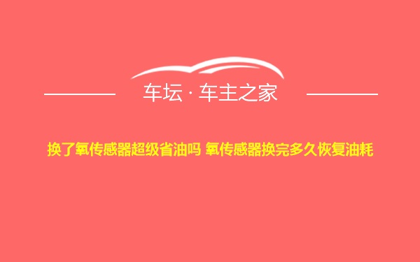 换了氧传感器超级省油吗 氧传感器换完多久恢复油耗