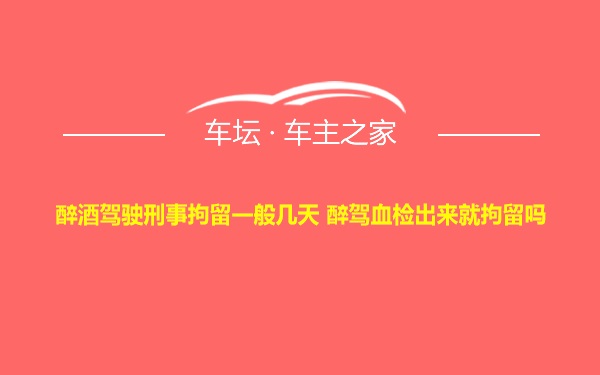 醉酒驾驶刑事拘留一般几天 醉驾血检出来就拘留吗