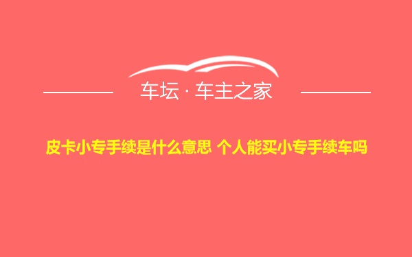 皮卡小专手续是什么意思 个人能买小专手续车吗