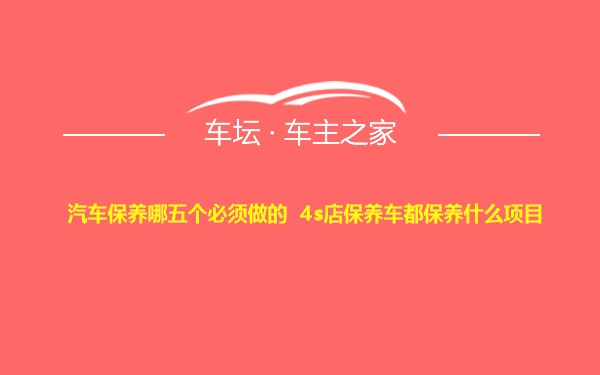 汽车保养哪五个必须做的 4s店保养车都保养什么项目