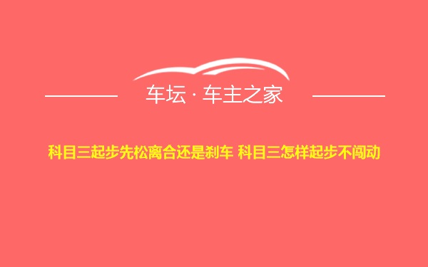 科目三起步先松离合还是刹车 科目三怎样起步不闯动