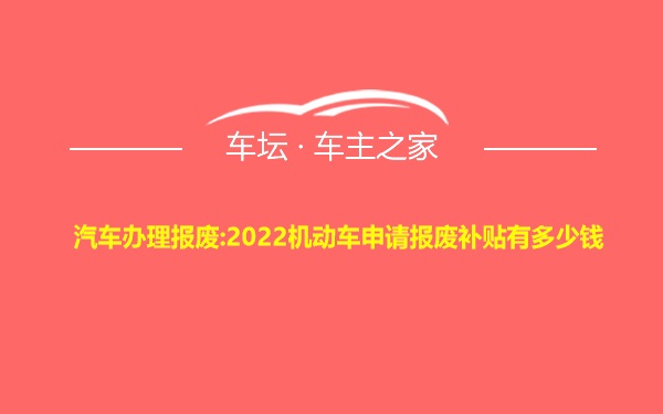 汽车办理报废:2022机动车申请报废补贴有多少钱