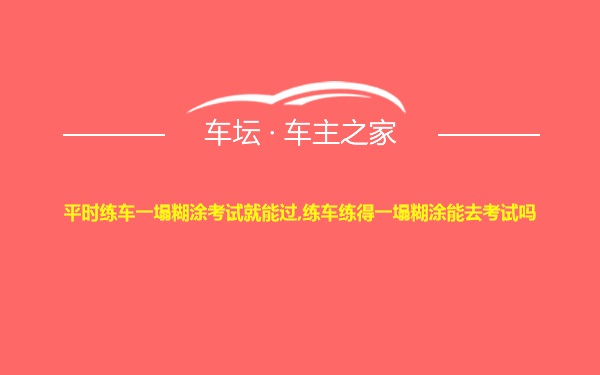 平时练车一塌糊涂考试就能过,练车练得一塌糊涂能去考试吗