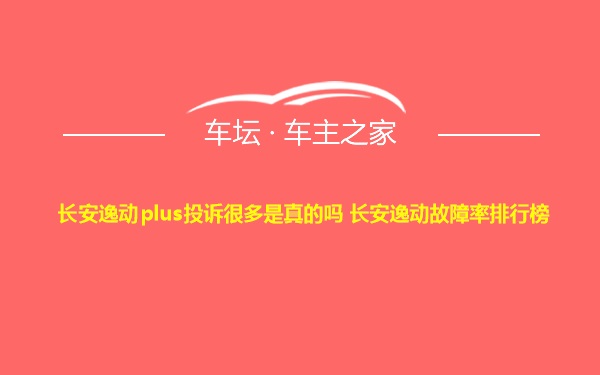 长安逸动plus投诉很多是真的吗 长安逸动故障率排行榜