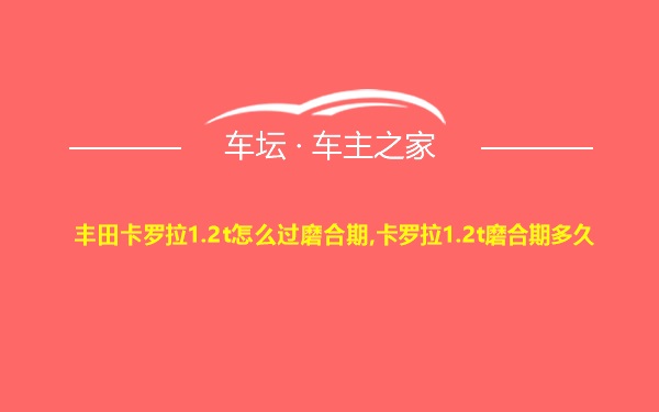 丰田卡罗拉1.2t怎么过磨合期,卡罗拉1.2t磨合期多久