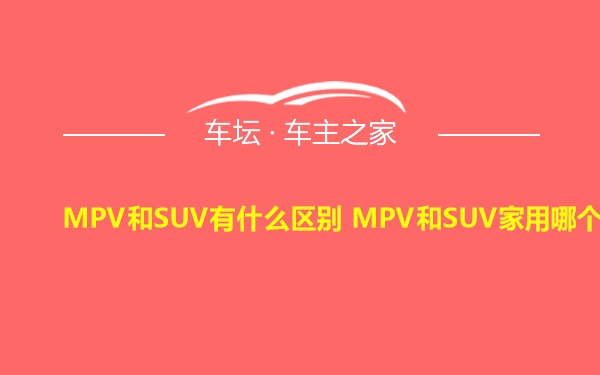 MPV和SUV有什么区别 MPV和SUV家用哪个好