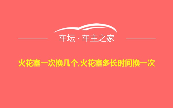 火花塞一次换几个,火花塞多长时间换一次