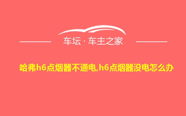 哈弗h6点烟器不通电,h6点烟器没电怎么办