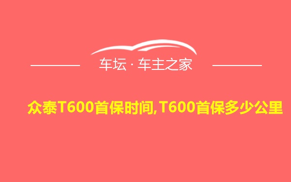 众泰T600首保时间,T600首保多少公里