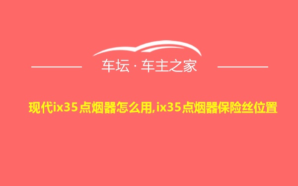 现代ix35点烟器怎么用,ix35点烟器保险丝位置