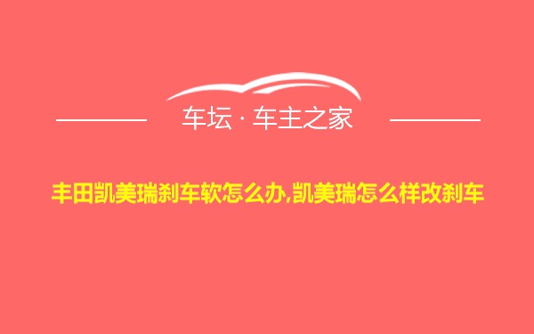 丰田凯美瑞刹车软怎么办,凯美瑞怎么样改刹车