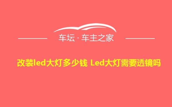 改装led大灯多少钱 Led大灯需要透镜吗