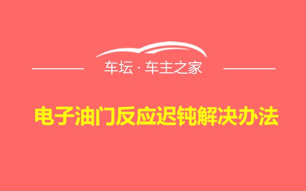 电子油门反应迟钝解决办法