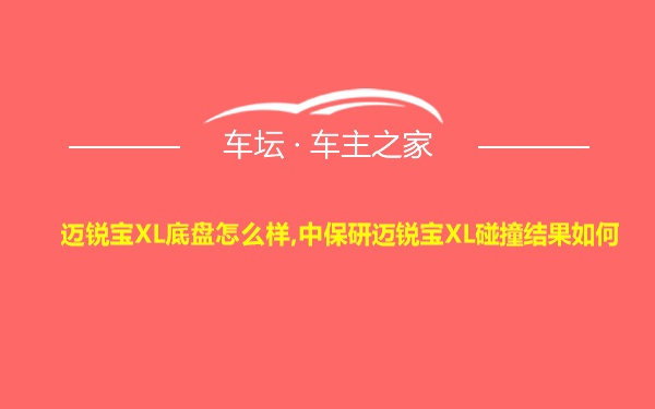 迈锐宝XL底盘怎么样,中保研迈锐宝XL碰撞结果如何