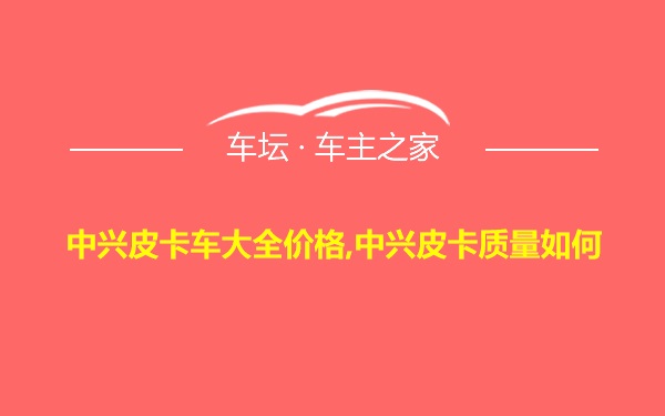 中兴皮卡车大全价格,中兴皮卡质量如何