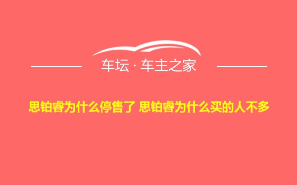 思铂睿为什么停售了 思铂睿为什么买的人不多