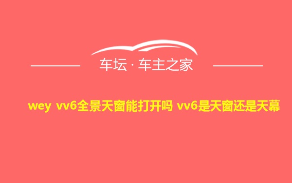 wey vv6全景天窗能打开吗 vv6是天窗还是天幕