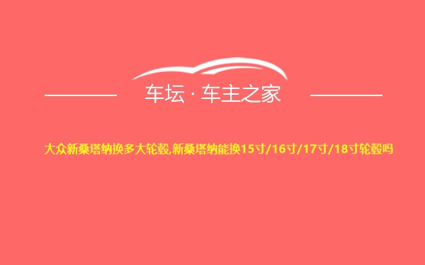 大众新桑塔纳换多大轮毂,新桑塔纳能换15寸/16寸/17寸/18寸轮毂吗