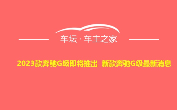 2023款奔驰G级即将推出 新款奔驰G级最新消息