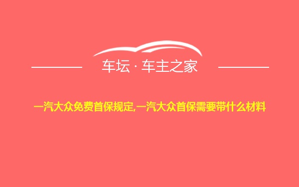 一汽大众免费首保规定,一汽大众首保需要带什么材料