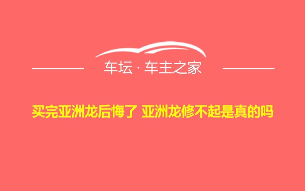 买完亚洲龙后悔了 亚洲龙修不起是真的吗