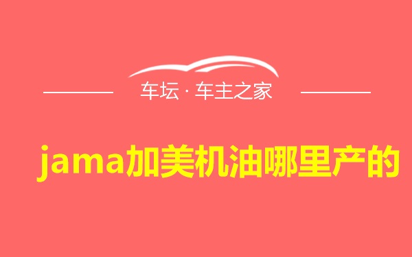 jama加美机油哪里产的