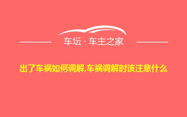 出了车祸如何调解,车祸调解时该注意什么