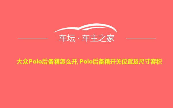 大众Polo后备箱怎么开,Polo后备箱开关位置及尺寸容积