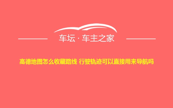 高德地图怎么收藏路线 行驶轨迹可以直接用来导航吗