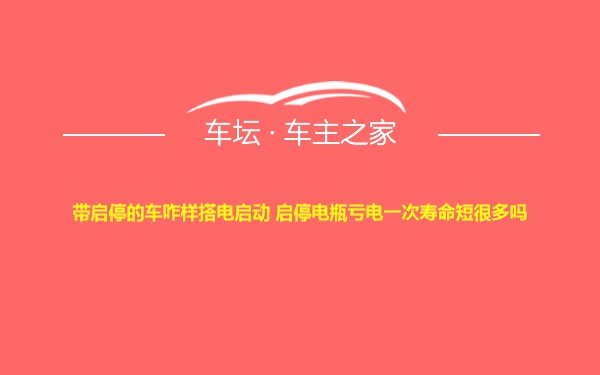 带启停的车咋样搭电启动 启停电瓶亏电一次寿命短很多吗