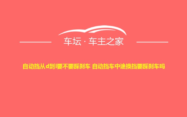 自动挡从d到l要不要踩刹车 自动挡车中途换挡要踩刹车吗