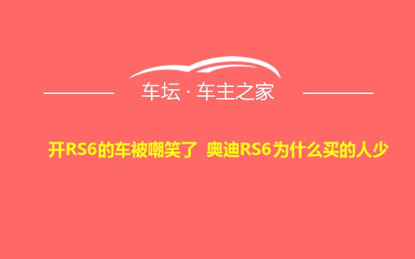 开RS6的车被嘲笑了 奥迪RS6为什么买的人少