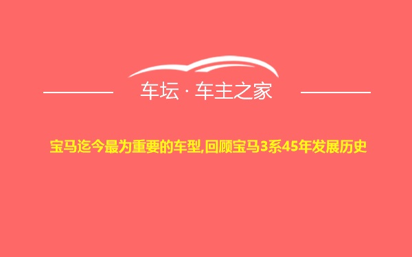 宝马迄今最为重要的车型,回顾宝马3系45年发展历史