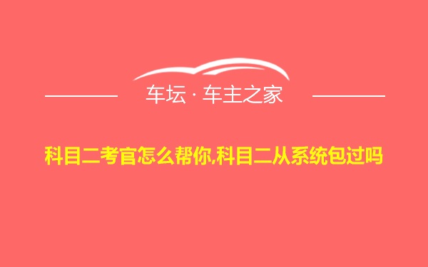 科目二考官怎么帮你,科目二从系统包过吗