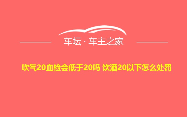 吹气20血检会低于20吗 饮酒20以下怎么处罚