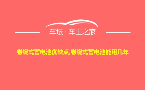 卷绕式蓄电池优缺点,卷绕式蓄电池能用几年