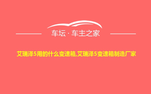 艾瑞泽5用的什么变速箱,艾瑞泽5变速箱制造厂家