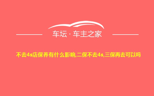 不去4s店保养有什么影响,二保不去4s,三保再去可以吗