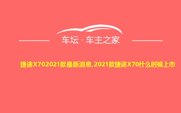 捷途X702021款最新消息,2021款捷途X70什么时候上市