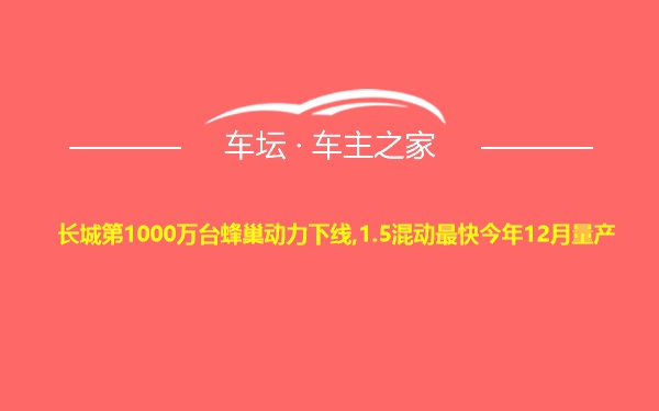 长城第1000万台蜂巢动力下线,1.5混动最快今年12月量产