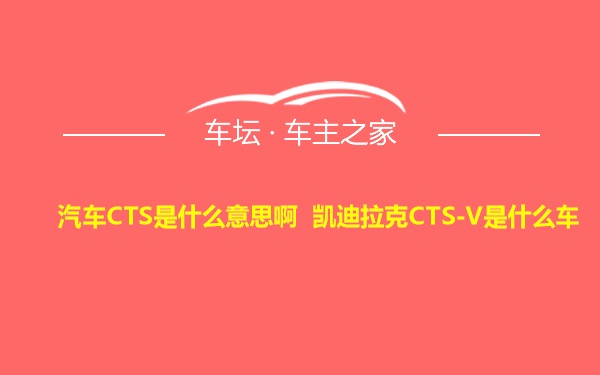 汽车CTS是什么意思啊 凯迪拉克CTS-V是什么车