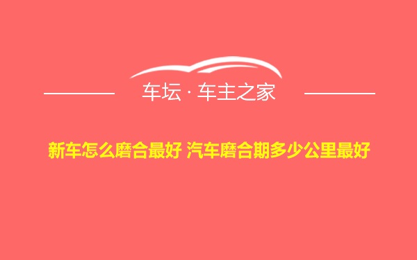 新车怎么磨合最好 汽车磨合期多少公里最好