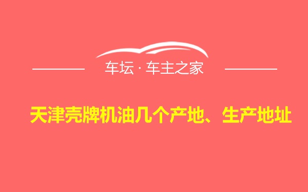 天津壳牌机油几个产地、生产地址