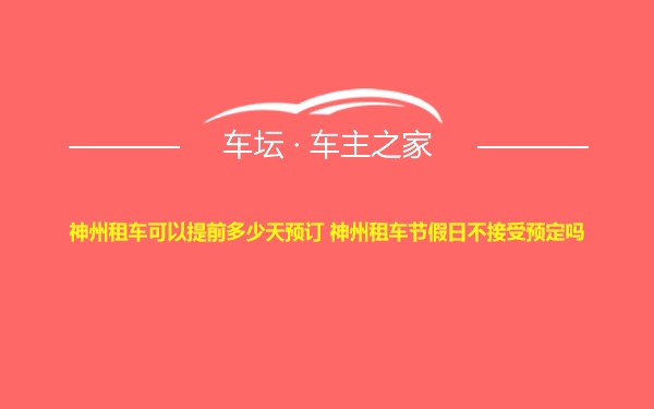 神州租车可以提前多少天预订 神州租车节假日不接受预定吗