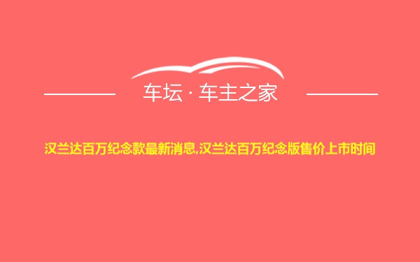 汉兰达百万纪念款最新消息,汉兰达百万纪念版售价上市时间