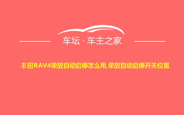 丰田RAV4荣放自动启停怎么用,荣放自动启停开关位置