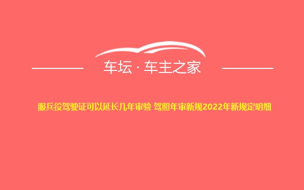 服兵役驾驶证可以延长几年审验 驾照年审新规2022年新规定明细